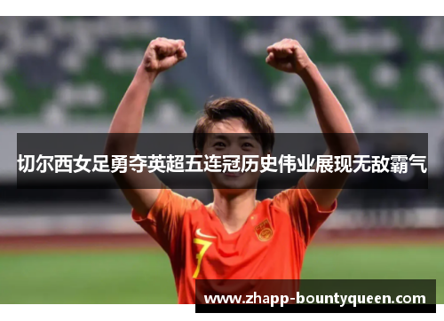 切尔西女足勇夺英超五连冠历史伟业展现无敌霸气