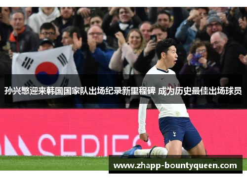 孙兴慜迎来韩国国家队出场纪录新里程碑 成为历史最佳出场球员