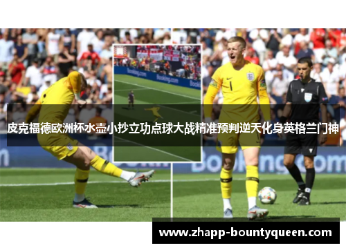皮克福德欧洲杯水壶小抄立功点球大战精准预判逆天化身英格兰门神