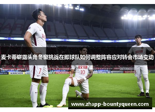 麦卡蒂崭露头角冬窗挑战在即球队如何调整阵容应对转会市场变动 麦卡蒂崭露头角冬窗挑战在即球队如何调整阵容应对转会市场变动