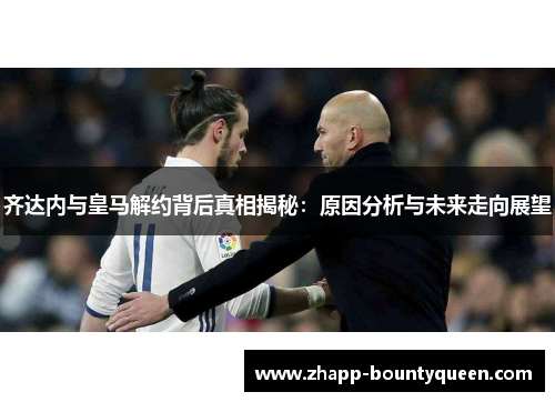 齐达内与皇马解约背后真相揭秘:原因分析与未来走向展望 齐达内与皇马解约背后真相揭秘:原因分析与未来走向展望