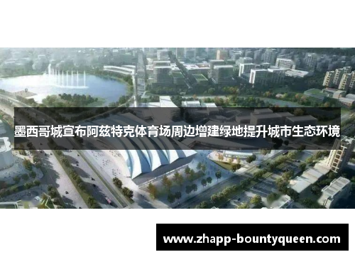 墨西哥城宣布阿兹特克体育场周边增建绿地提升城市生态环境 墨西哥城宣布阿兹特克体育场周边增建绿地提升城市生态环境