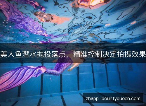 美人鱼潜水抛投落点,精准控制决定拍摄效果 美人鱼潜水抛投落点,精准控制决定拍摄效果