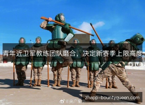 青年近卫军教练团队磨合,决定新赛季上限高度 青年近卫军教练团队磨合,决定新赛季上限高度
